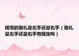 規(guī)范的敬禮是左手還是右手（敬禮是左手還是右手有規(guī)定嗎）