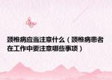 頸椎病應(yīng)當注意什么（頸椎病患者在工作中要注意哪些事項）