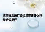 感冒流鼻涕打噴嚏鼻塞用什么藥最好效果好