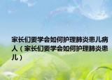 家長們要學(xué)會如何護(hù)理肺炎患兒病人（家長們要學(xué)會如何護(hù)理肺炎患兒）