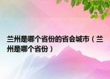 蘭州是哪個省份的省會城市（蘭州是哪個省份）