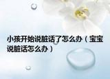 小孩開始說臟話了怎么辦（寶寶說臟話怎么辦）