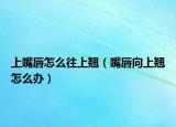 上嘴唇怎么往上翹（嘴唇向上翹怎么辦）