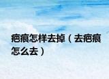 疤痕怎樣去掉（去疤痕怎么去）