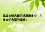兒童血鉛含量的標(biāo)準(zhǔn)是多少（兒童血鉛含量的標(biāo)準(zhǔn)）