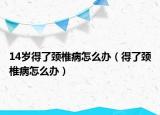 14歲得了頸椎病怎么辦（得了頸椎病怎么辦）