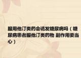 服用他汀類藥會誘發(fā)糖尿病嗎（糖尿病患者服他汀類藥物 副作用要當(dāng)心）
