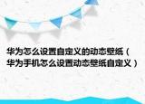 華為怎么設(shè)置自定義的動態(tài)壁紙（華為手機怎么設(shè)置動態(tài)壁紙自定義）