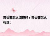 胃炎要怎么調(diào)理好（胃炎要怎么調(diào)理）