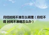月經(jīng)時間不準(zhǔn)怎么調(diào)理（月經(jīng)不調(diào) 時間不準(zhǔn)確怎么辦）