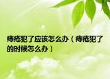 痔瘡犯了應(yīng)該怎么辦（痔瘡犯了的時(shí)候怎么辦）