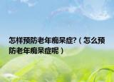 怎樣預防老年癡呆癥?（怎么預防老年癡呆癥呢）
