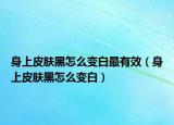 身上皮膚黑怎么變白最有效（身上皮膚黑怎么變白）