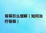 骨裂怎么緩解（如何治療骨裂）