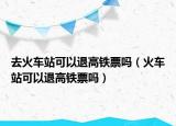 去火車站可以退高鐵票嗎（火車站可以退高鐵票嗎）