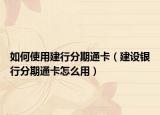 如何使用建行分期通卡（建設(shè)銀行分期通卡怎么用）