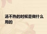 湯不熱的時(shí)候是做什么用的