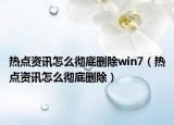 熱點資訊怎么徹底刪除win7（熱點資訊怎么徹底刪除）