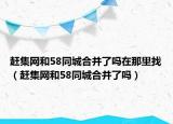 趕集網(wǎng)和58同城合并了嗎在那里找（趕集網(wǎng)和58同城合并了嗎）