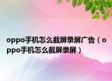 oppo手機(jī)怎么截屏錄屏廣告（oppo手機(jī)怎么截屏錄屏）
