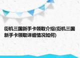 街機(jī)三國新手卡領(lǐng)取介紹(街機(jī)三國新手卡領(lǐng)取詳細(xì)情況如何)