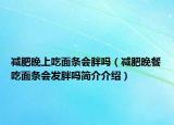 減肥晚上吃面條會胖嗎（減肥晚餐吃面條會發(fā)胖嗎簡介介紹）