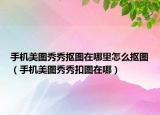 手機(jī)美圖秀秀摳圖在哪里怎么摳圖（手機(jī)美圖秀秀扣圖在哪）