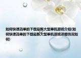 如何快速簡(jiǎn)單的下載最新大型單機(jī)游戲介紹(如何快速簡(jiǎn)單的下載最新大型單機(jī)游戲詳細(xì)情況如何)
