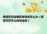 阿里巴巴店鋪買(mǎi)家投訴怎么辦（阿里巴巴怎么投訴店家）