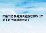產(chǎn)后下奶 先喝清淡的湯可以嗎（產(chǎn)后下奶 先喝清淡的湯）