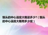 煙頭的中心溫度大概是多少?（煙頭的中心溫度大概有多少度）
