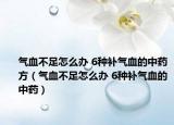 氣血不足怎么辦 6種補(bǔ)氣血的中藥方（氣血不足怎么辦 6種補(bǔ)氣血的中藥）