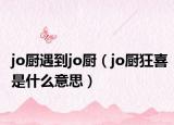 jo廚遇到j(luò)o廚（jo廚狂喜是什么意思）