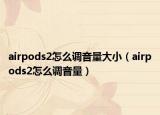 airpods2怎么調(diào)音量大?。╝irpods2怎么調(diào)音量）