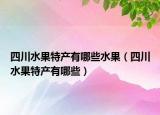 四川水果特產(chǎn)有哪些水果（四川水果特產(chǎn)有哪些）