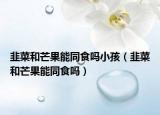 韭菜和芒果能同食嗎小孩（韭菜和芒果能同食嗎）