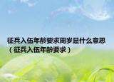 征兵入伍年齡要求周歲是什么意思（征兵入伍年齡要求）