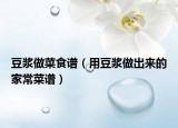 豆?jié){做菜食譜（用豆?jié){做出來(lái)的家常菜譜）