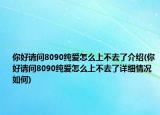 你好請問8090純愛怎么上不去了介紹(你好請問8090純愛怎么上不去了詳細(xì)情況如何)