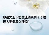 聯(lián)通大王卡怎么注銷親情卡（聯(lián)通大王卡怎么注銷）