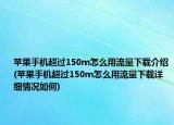 蘋果手機超過150m怎么用流量下載介紹(蘋果手機超過150m怎么用流量下載詳細(xì)情況如何)