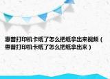 惠普打印機卡紙了怎么把紙拿出來視頻（惠普打印機卡紙了怎么把紙拿出來）