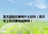 夏天晨起吃姜有什么好處（夏天早上吃點姜有益脾胃）