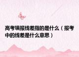 高考填報線差指的是什么（報考中的線差是什么意思）