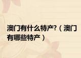 澳門有什么特產(chǎn)?（澳門有哪些特產(chǎn)）