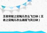 王者榮耀上官婉兒怎么飛口訣（王者上官婉兒怎么連招飛天口訣）