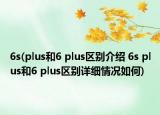 6s(plus和6 plus區(qū)別介紹 6s plus和6 plus區(qū)別詳細情況如何)