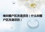 啥叫棚戶區(qū)改造項(xiàng)目（什么叫棚戶區(qū)改造項(xiàng)目）