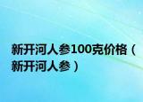 新開河人參100克價格（新開河人參）