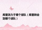 庫里效力于哪個球隊（庫里轉(zhuǎn)會到哪個球隊）